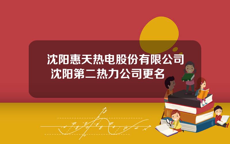沈阳惠天热电股份有限公司 沈阳第二热力公司更名